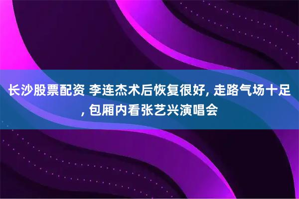 长沙股票配资 李连杰术后恢复很好, 走路气场十足, 包厢内看张艺兴演唱会