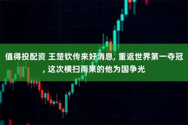 值得投配资 王楚钦传来好消息, 重返世界第一夺冠, 这次横扫雨果的他为国争光