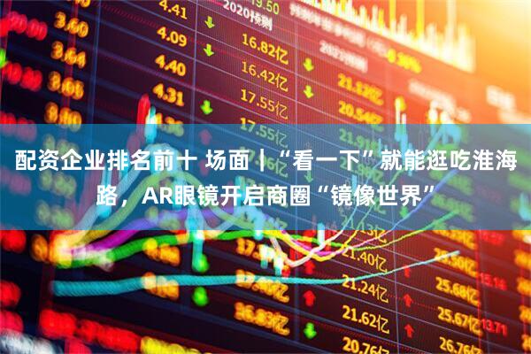 配资企业排名前十 场面｜“看一下”就能逛吃淮海路，AR眼镜开启商圈“镜像世界”