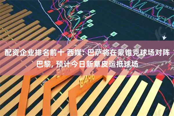 配资企业排名前十 西媒: 巴萨将在蒙锥克球场对阵巴黎, 预计今日新草皮运抵球场