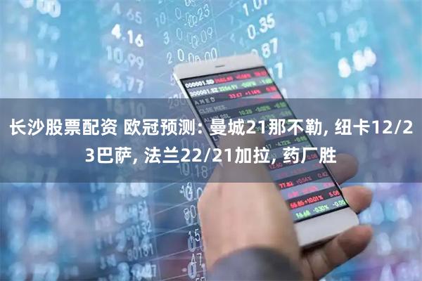 长沙股票配资 欧冠预测: 曼城21那不勒, 纽卡12/23巴萨, 法兰22/21加拉, 药厂胜