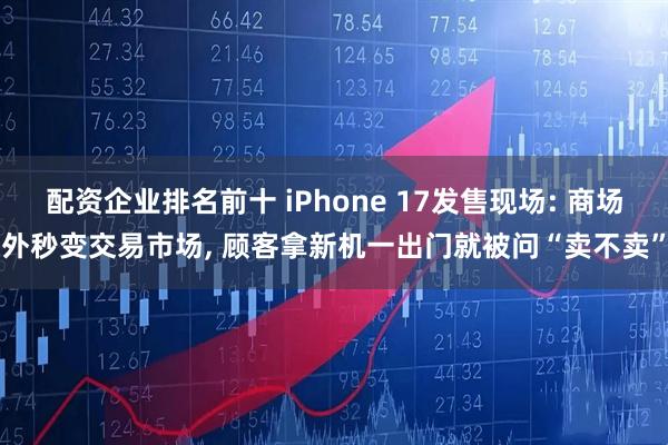 配资企业排名前十 iPhone 17发售现场: 商场外秒变交易市场, 顾客拿新机一出门就被问“卖不卖”