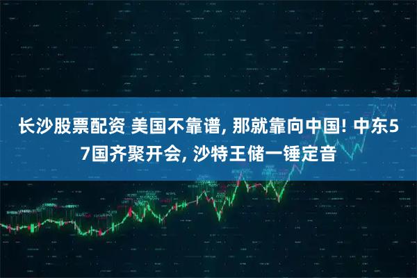 长沙股票配资 美国不靠谱, 那就靠向中国! 中东57国齐聚开会, 沙特王储一锤定音