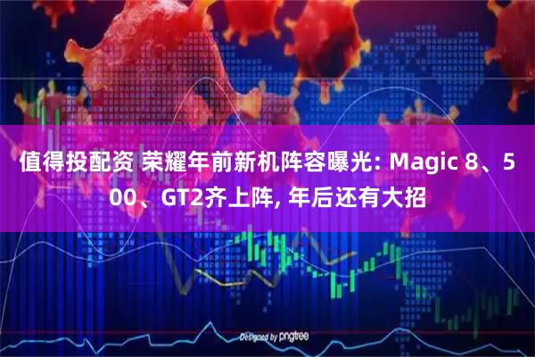 值得投配资 荣耀年前新机阵容曝光: Magic 8、500、GT2齐上阵, 年后还有大招