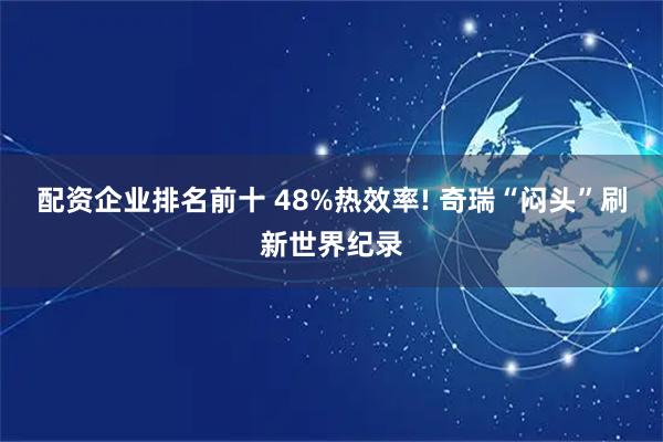 配资企业排名前十 48%热效率! 奇瑞“闷头”刷新世界纪录