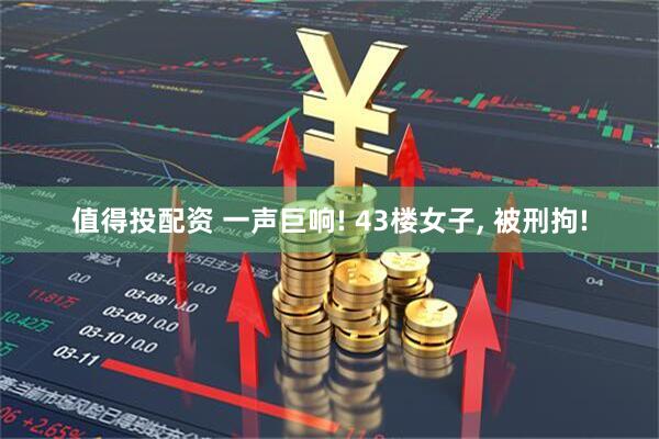 值得投配资 一声巨响! 43楼女子, 被刑拘!