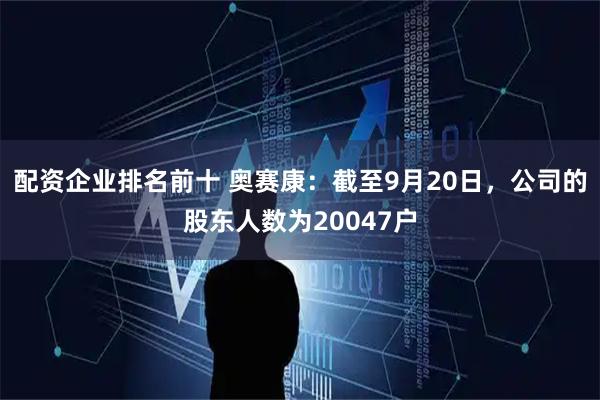 配资企业排名前十 奥赛康：截至9月20日，公司的股东人数为20047户