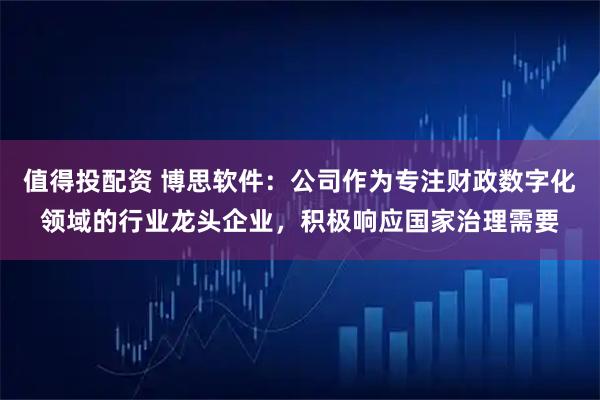 值得投配资 博思软件：公司作为专注财政数字化领域的行业龙头企业，积极响应国家治理需要