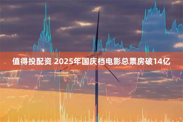 值得投配资 2025年国庆档电影总票房破14亿
