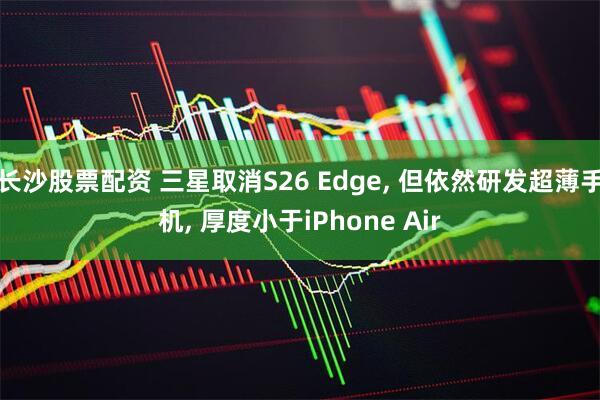 长沙股票配资 三星取消S26 Edge, 但依然研发超薄手机, 厚度小于iPhone Air