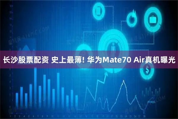 长沙股票配资 史上最薄! 华为Mate70 Air真机曝光