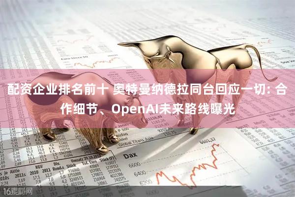 配资企业排名前十 奥特曼纳德拉同台回应一切: 合作细节、OpenAI未来路线曝光