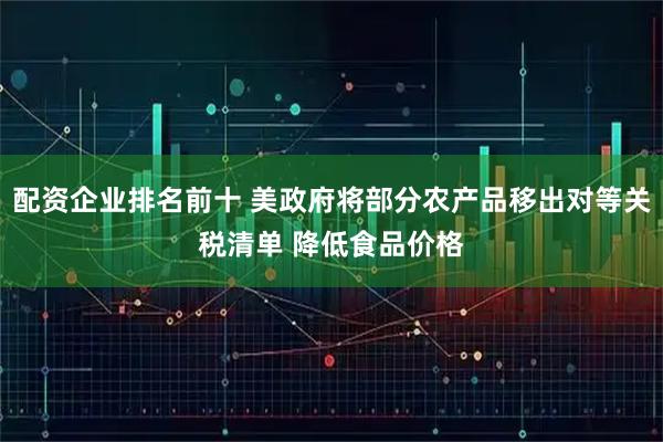 配资企业排名前十 美政府将部分农产品移出对等关税清单 降低食品价格