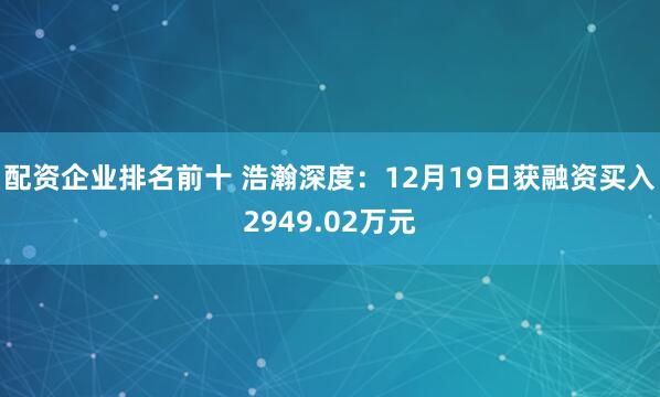 配资企业排名前十 浩瀚深度：12月19日获融资买入2949.02万元