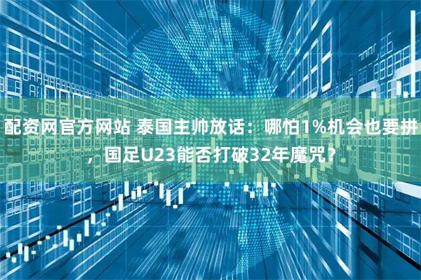配资网官方网站 泰国主帅放话：哪怕1%机会也要拼，国足U23能否打破32年魔咒？