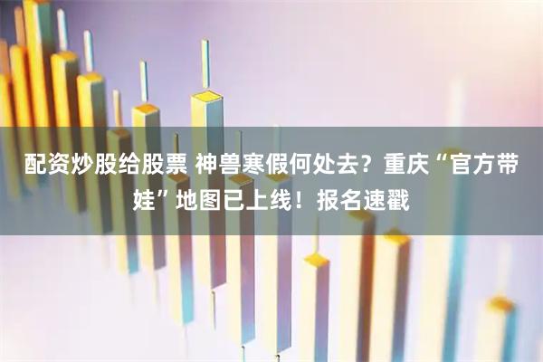 配资炒股给股票 神兽寒假何处去？重庆“官方带娃”地图已上线！报名速戳