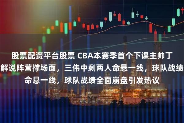 股票配资平台股票 CBA本赛季首个下课主帅丁伟官宣离队，回归解说阵营撑场面，三伟中剩两人命悬一线，球队战绩全面崩盘引发热议