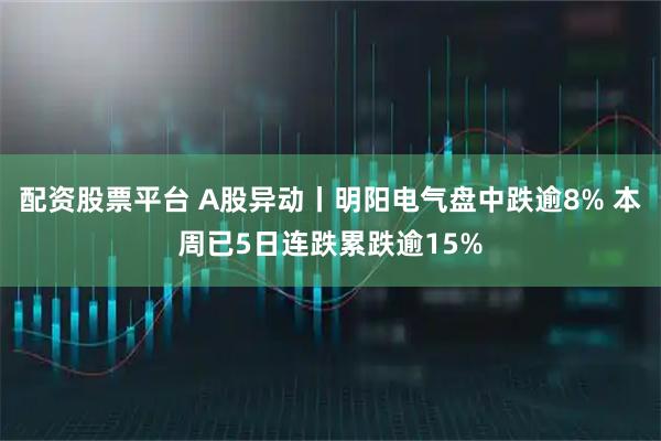 配资股票平台 A股异动丨明阳电气盘中跌逾8% 本周已5日连跌累跌逾15%