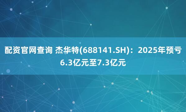 配资官网查询 杰华特(688141.SH)：2025年预亏6.3亿元至7.3亿元