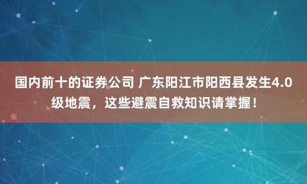 国内前十的证券公司 广东阳江市阳西县发生4.0级地震，这些避震自救知识请掌握！