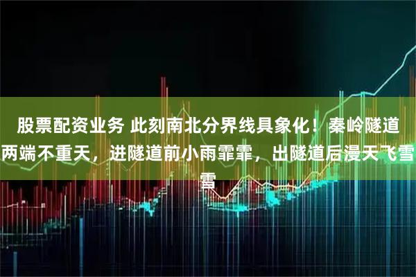股票配资业务 此刻南北分界线具象化！秦岭隧道两端不重天，进隧道前小雨霏霏，出隧道后漫天飞雪