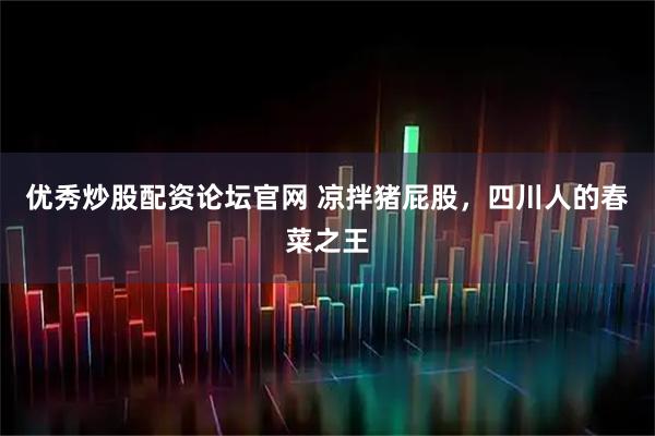 优秀炒股配资论坛官网 凉拌猪屁股，四川人的春菜之王