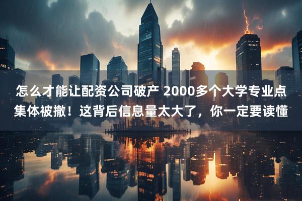 怎么才能让配资公司破产 2000多个大学专业点集体被撤！这背后信息量太大了，你一定要读懂