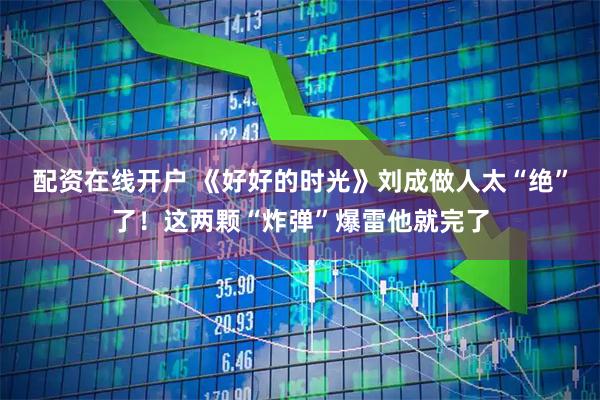 配资在线开户 《好好的时光》刘成做人太“绝”了！这两颗“炸弹”爆雷他就完了