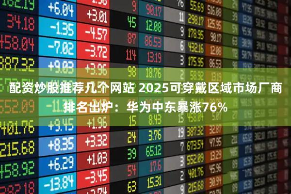 配资炒股推荐几个网站 2025可穿戴区域市场厂商排名出炉：华为中东暴涨76%