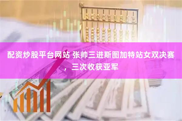 配资炒股平台网站 张帅三进斯图加特站女双决赛，三次收获亚军