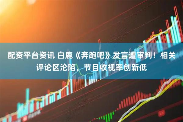 配资平台资讯 白鹿《奔跑吧》发言遭审判！相关评论区沦陷，节目收视率创新低