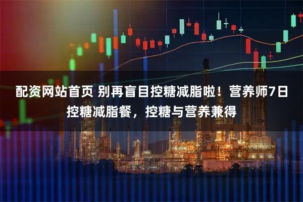 配资网站首页 别再盲目控糖减脂啦！营养师7日控糖减脂餐，控糖与营养兼得