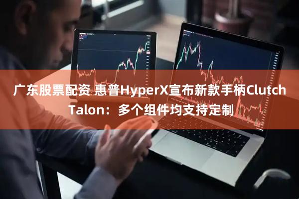 广东股票配资 惠普HyperX宣布新款手柄Clutch Talon：多个组件均支持定制