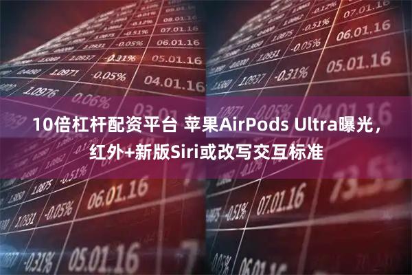 10倍杠杆配资平台 苹果AirPods Ultra曝光，红外+新版Siri或改写交互标准