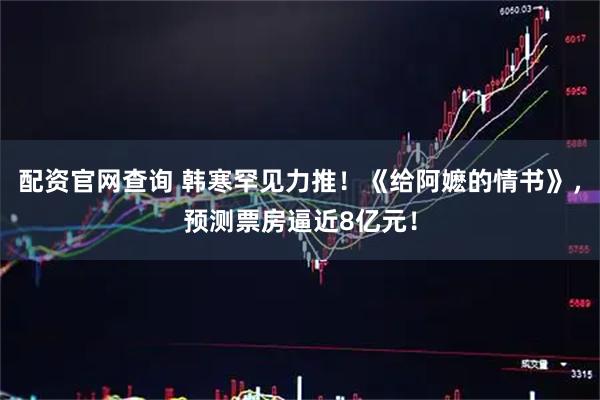 配资官网查询 韩寒罕见力推！《给阿嬷的情书》，预测票房逼近8亿元！