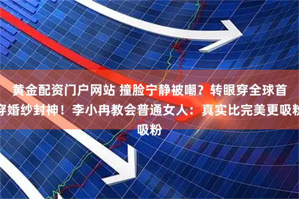 黄金配资门户网站 撞脸宁静被嘲？转眼穿全球首穿婚纱封神！李小冉教会普通女人：真实比完美更吸粉
