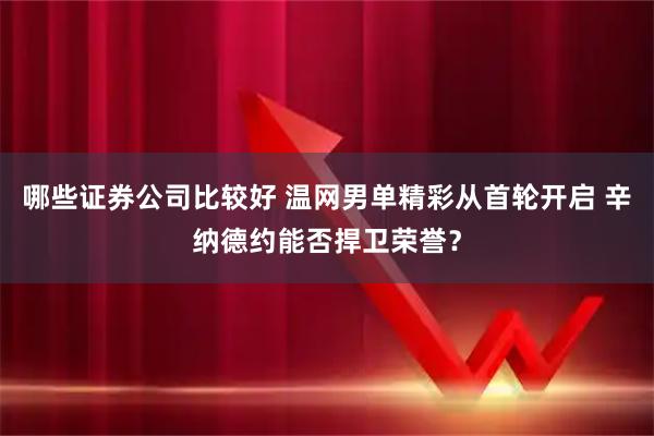 哪些证券公司比较好 温网男单精彩从首轮开启 辛纳德约能否捍卫荣誉？