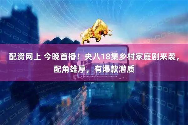 配资网上 今晚首播！央八18集乡村家庭剧来袭，配角雄厚，有爆款潜质