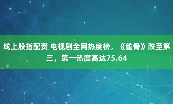 线上股指配资 电视剧全网热度榜，《雀骨》跌至第三，第一热度高达75.64