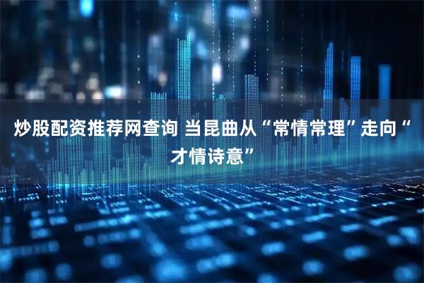 炒股配资推荐网查询 当昆曲从“常情常理”走向“才情诗意”