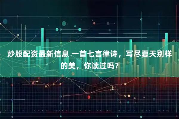 炒股配资最新信息 一首七言律诗，写尽夏天别样的美，你读过吗？